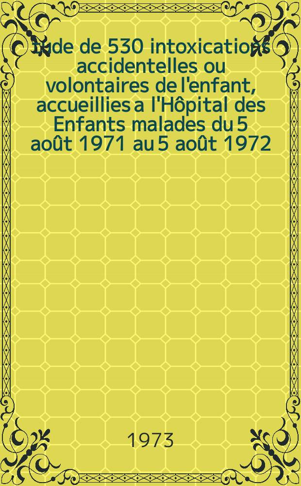 &Eacute;tude de 530 intoxications accidentelles ou volontaires de l'enfant, accueillies a l'H&ocirc;pital des Enfants malades du 5 ao&ucirc;t 1971 au 5 ao&ucirc;t 1972 : Th&egrave;se ..
