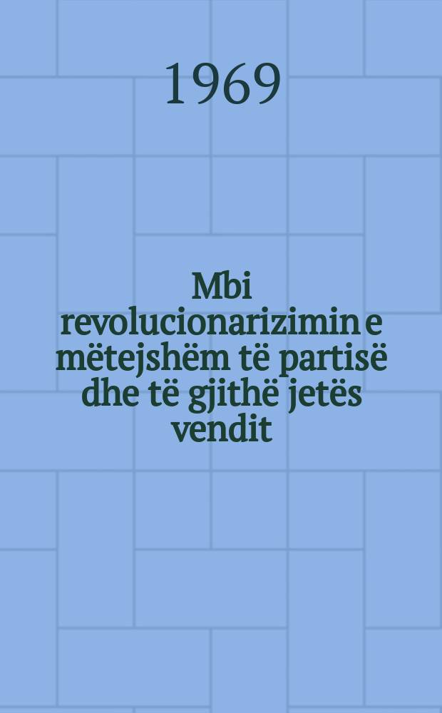 Mbi revolucionarizimin e mëtejshëm të partisë dhe të gjithë jetës vendit : Raporte e fjalime ...