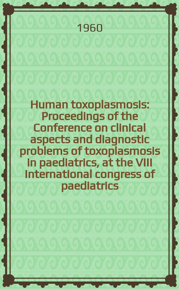 Human toxoplasmosis : Proceedings of the Conference on clinical aspects and diagnostic problems of toxoplasmosis in paediatrics, at the VIII International congress of paediatrics, Copenhagen, 1956