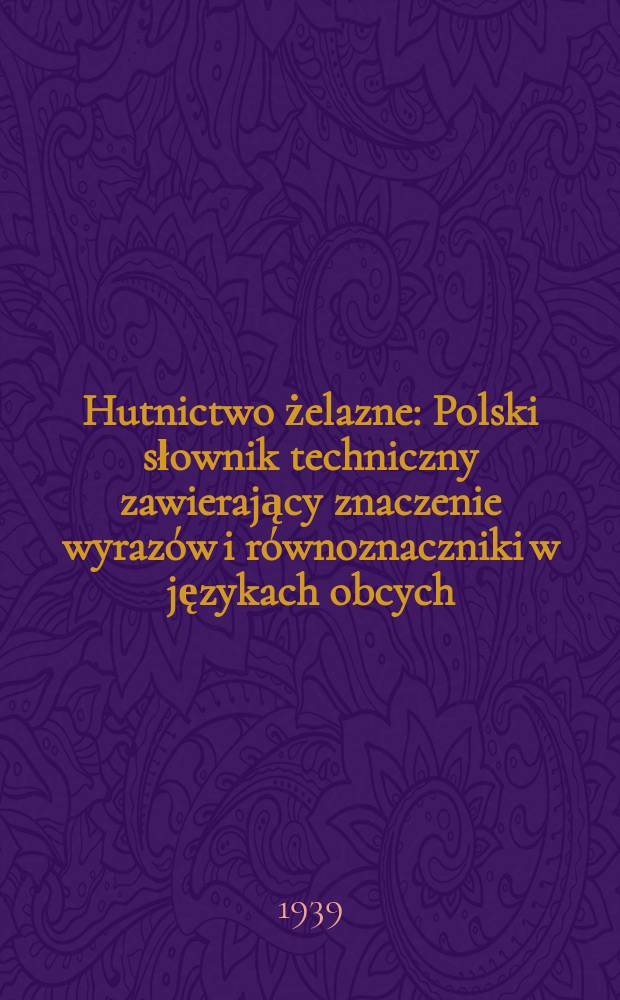 Hutnictwo żelazne : Polski słownik techniczny zawierający znaczenie wyrazów i równoznaczniki w językach obcych