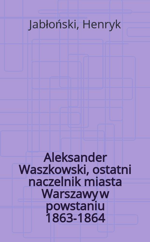 Aleksander Waszkowski, ostatni naczelnik miasta Warszawy w powstaniu 1863-1864