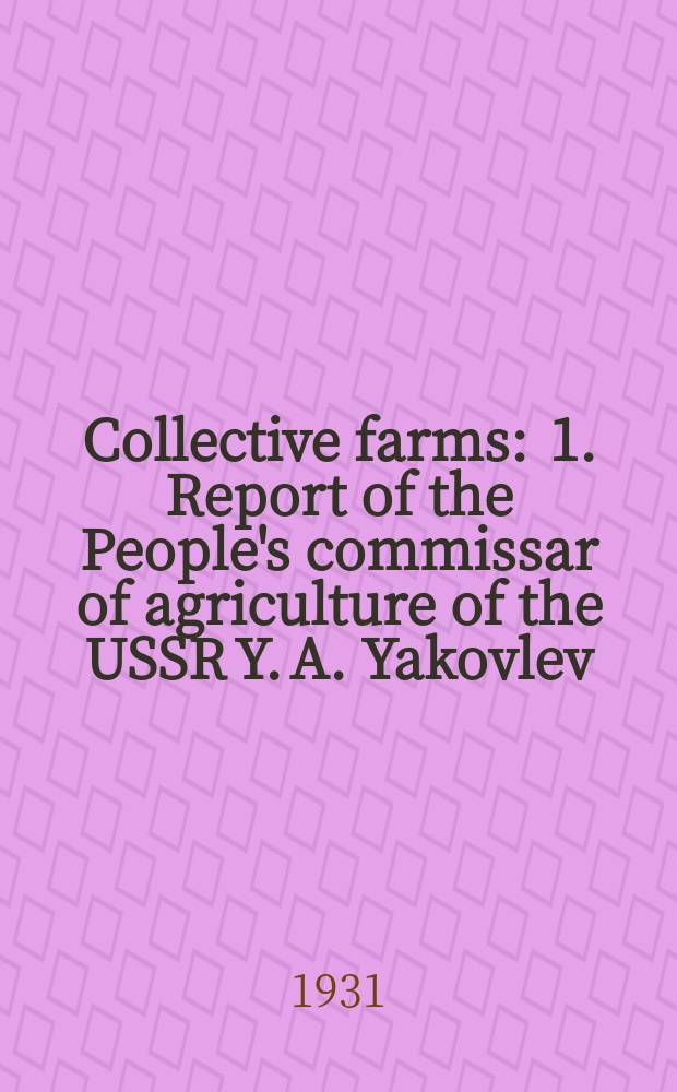 Collective farms : 1. Report of the People's commissar of agriculture of the USSR Y. A. Yakovlev : 2. The resolution of the VI congress of the Soviets