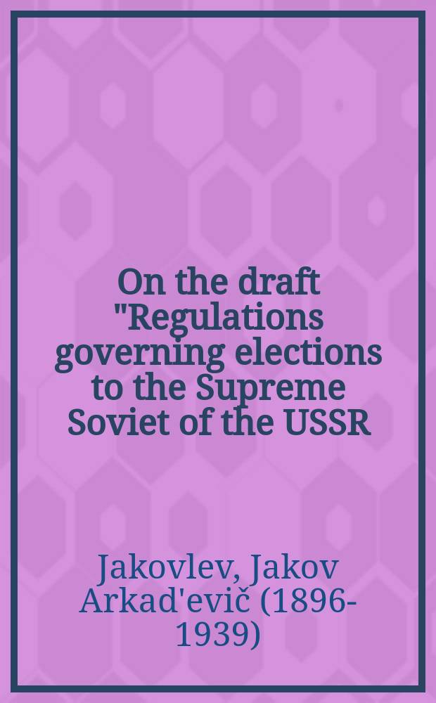 On the draft "Regulations governing elections to the Supreme Soviet of the USSR / By J. A. Yakovliev, report made to the Central executive com. of the USSR ...; Regulations governing elections to the Supreme Soviet of the USSR; Transl. by A. Fineberg