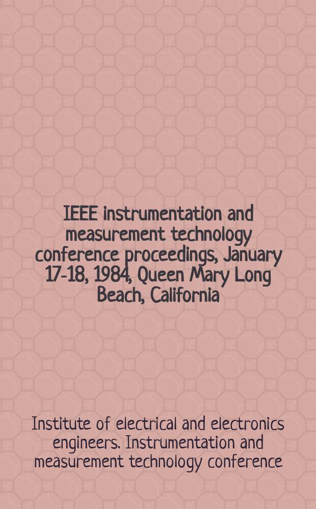 IEEE instrumentation and measurement technology conference proceedings, January 17-18, 1984, Queen Mary Long Beach, California : Automation, quality, productivity