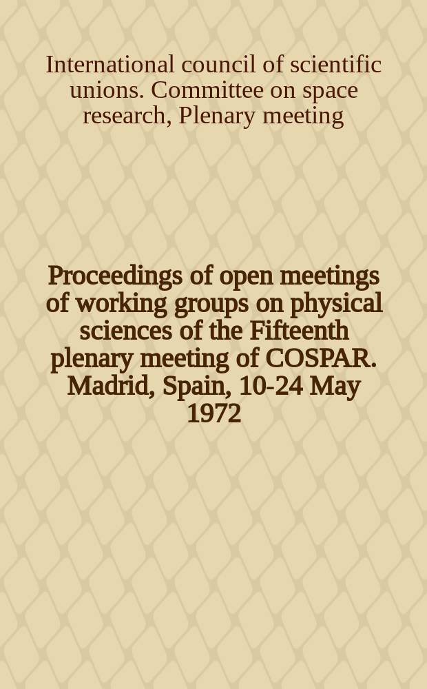 Proceedings of open meetings of working groups on physical sciences of the Fifteenth plenary meeting of COSPAR. Madrid, Spain, 10-24 May 1972