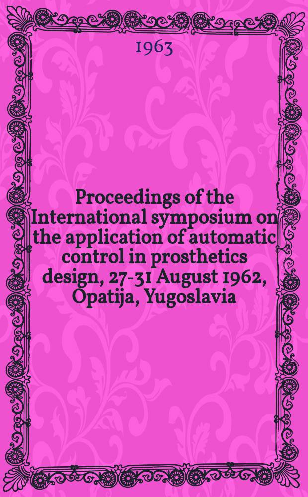 Proceedings of the International symposium on the application of automatic control in prosthetics design, 27-31 August 1962, Opatija, Yugoslavia
