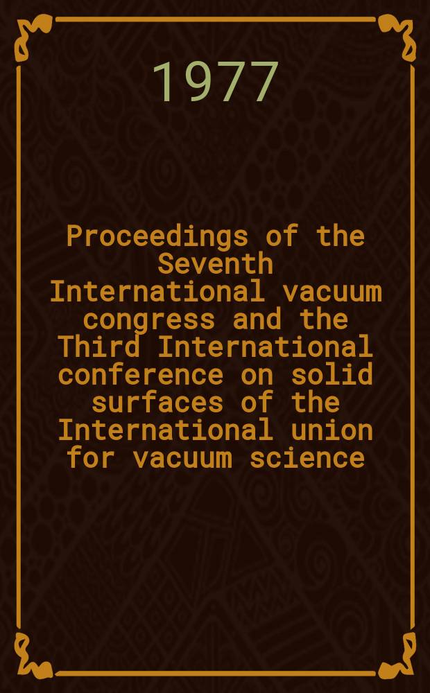 Proceedings of the Seventh International vacuum congress and the Third International conference on solid surfaces of the International union for vacuum science, technique and applications, September 12-16, 1977, Congress centre Hofburg, Vienna, Austria