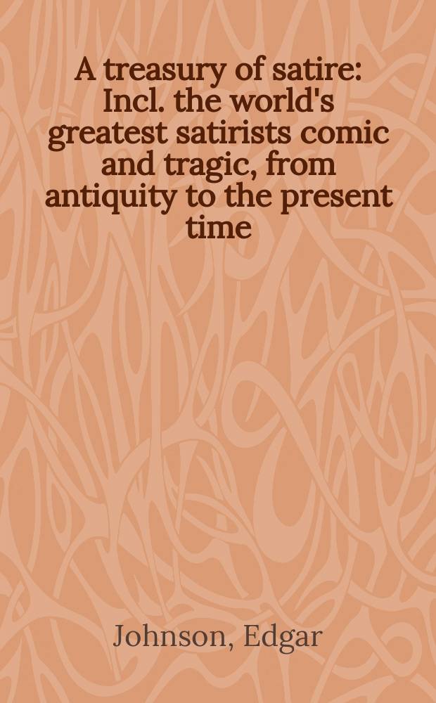 A treasury of satire : Incl. the world's greatest satirists comic and tragic, from antiquity to the present time : Selected and ed. with critical and historical backgrounds and introd. on the nature and value of satire