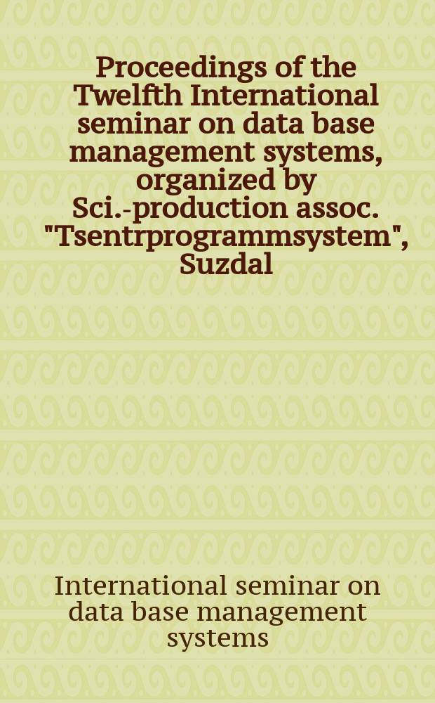 Proceedings of the Twelfth International seminar on data base management systems, organized by Sci.-production assoc. "Tsentrprogrammsystem", Suzdal (USSR), Oct. 1989