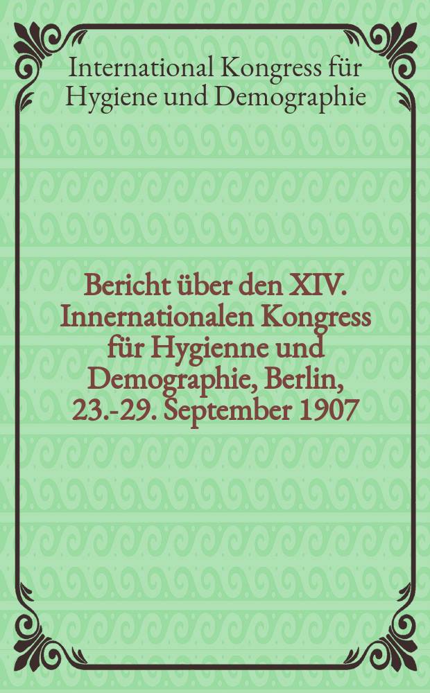 Bericht über den XIV. Innernationalen Kongress für Hygienne und Demographie, Berlin, 23.-29. September 1907