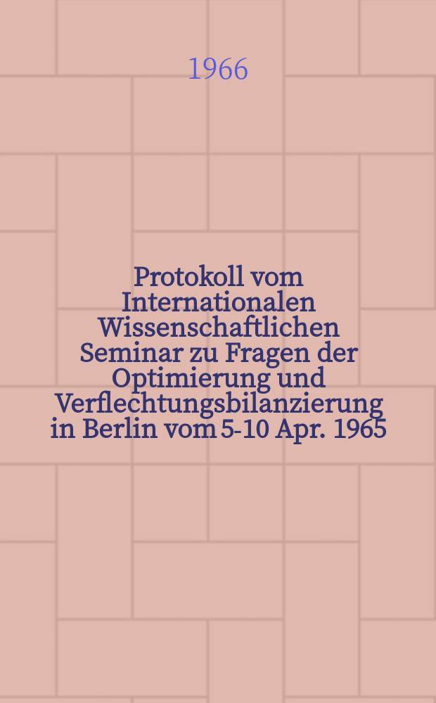 Protokoll vom Internationalen Wissenschaftlichen Seminar zu Fragen der Optimierung und Verflechtungsbilanzierung in Berlin vom 5-10 Apr. 1965