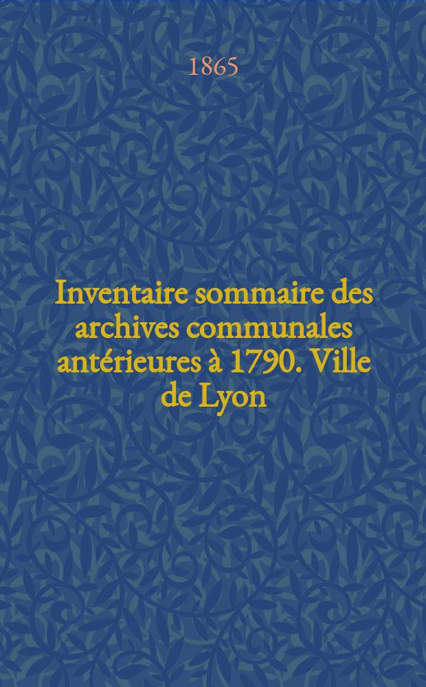 Inventaire sommaire des archives communales antérieures à 1790. Ville de Lyon