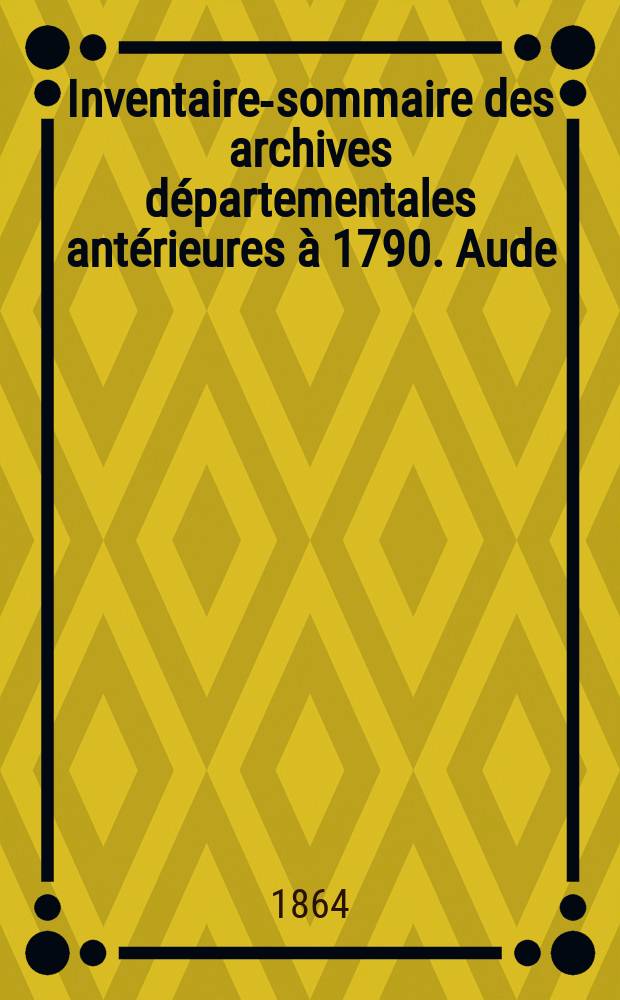 Inventaire-sommaire des archives départementales antérieures à 1790. Aude