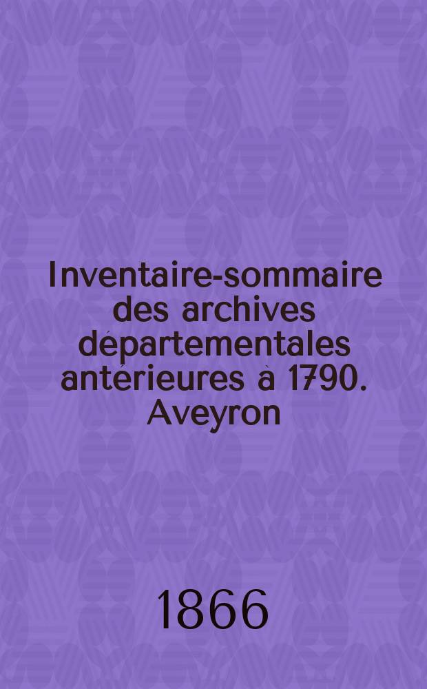 Inventaire-sommaire des archives départementales antérieures à 1790. Aveyron