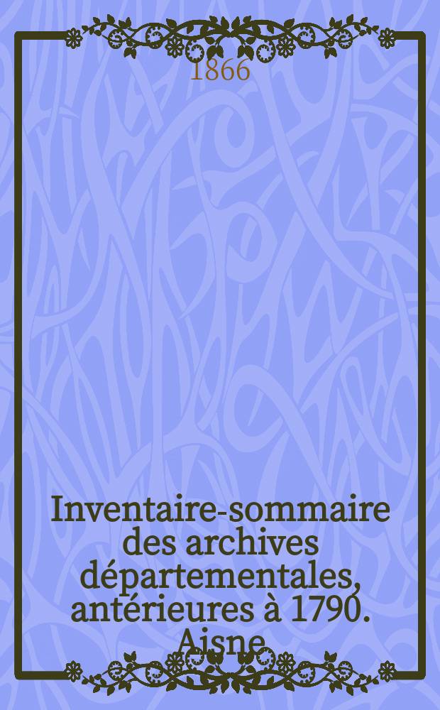 Inventaire-sommaire des archives départementales, antérieures à 1790. Aisne