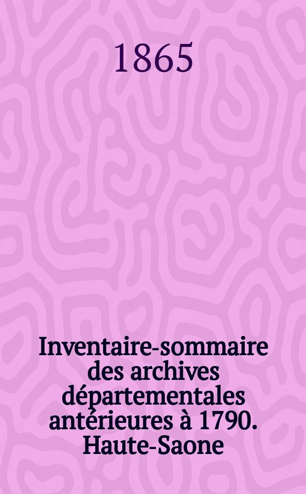 Inventaire-sommaire des archives départementales antérieures à 1790. Haute-Saone
