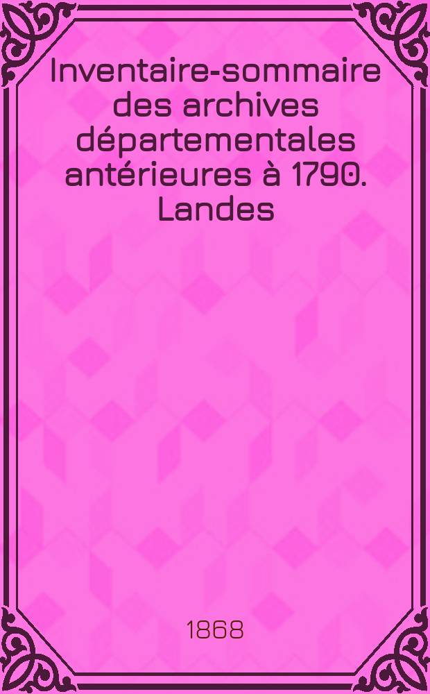 Inventaire-sommaire des archives départementales antérieures à 1790. Landes