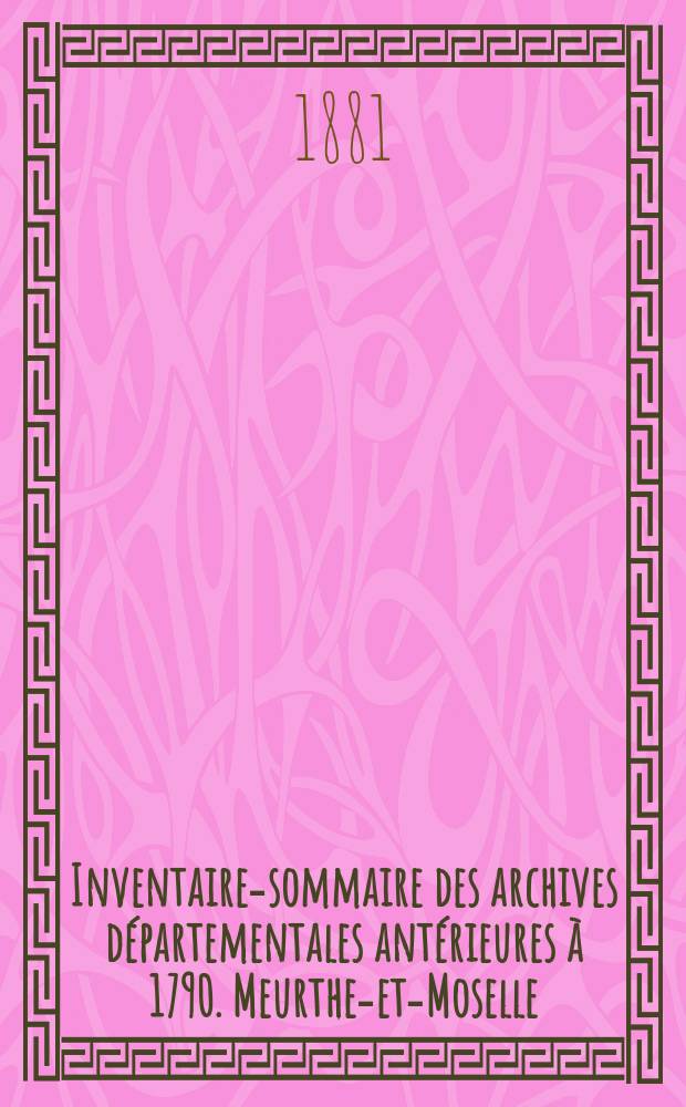 Inventaire-sommaire des archives départementales antérieures à 1790. Meurthe-et-Moselle