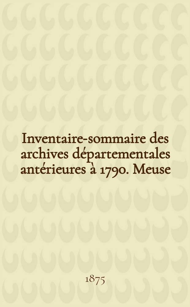 Inventaire-sommaire des archives départementales antérieures à 1790. Meuse