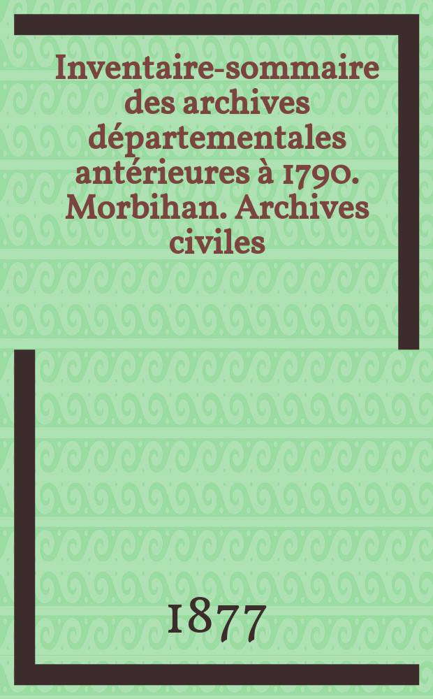 Inventaire-sommaire des archives départementales antérieures à 1790. Morbihan. Archives civiles
