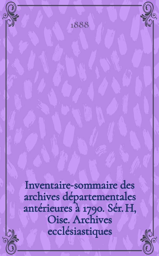 Inventaire-sommaire des archives départementales antérieures à 1790. Sér. H, Oise. Archives ecclésiastiques