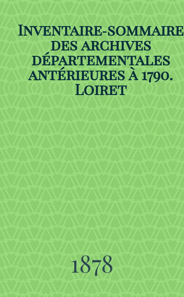 Inventaire-sommaire des archives départementales antérieures à 1790. Loiret
