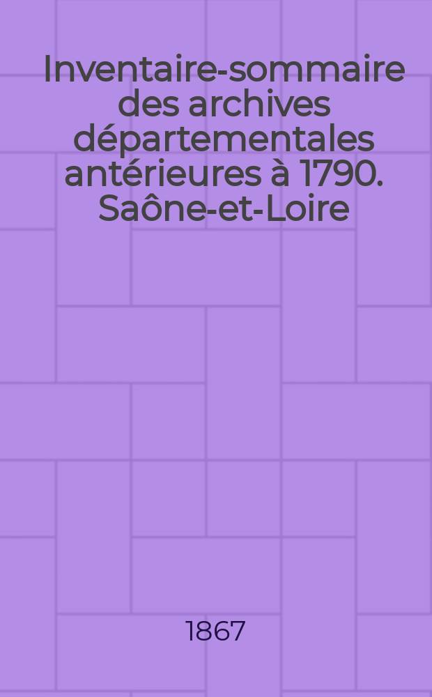 Inventaire-sommaire des archives départementales antérieures à 1790. Saône-et-Loire