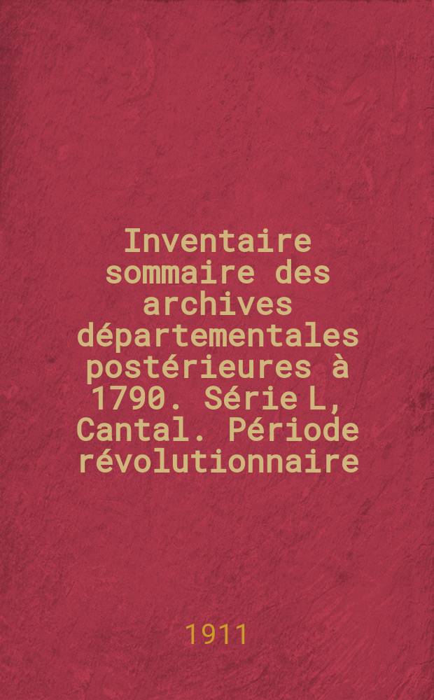 Inventaire sommaire des archives départementales postérieures à 1790. Série L, Cantal. Période révolutionnaire : (Administration du département, des districts et des cantons)