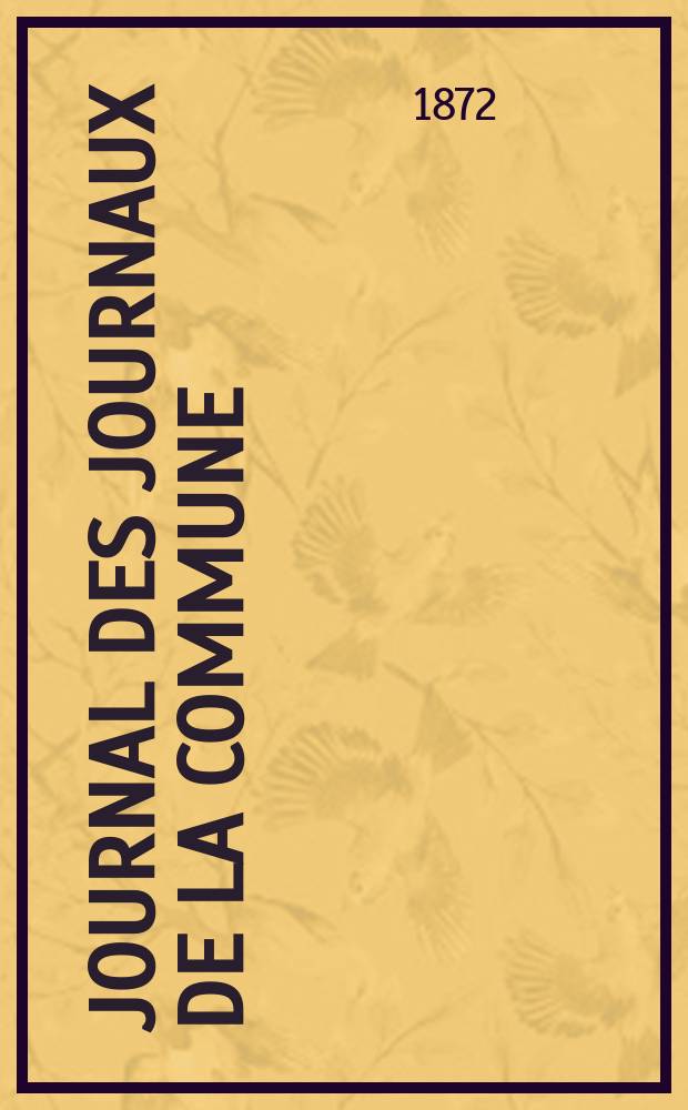 Journal des journaux de la Commune : Tableau r&eacute;sum&eacute; de la presse quotidienne du 19 mars au 24 mai 1871 : Lois, d&eacute;crets, proclamations, rapports et informations militaires, s&eacute;ances de la Commune, etc., reproduits d'apr&egrave;s le Journal officiel de Paris, extraits des autres journaux, organes ou d&eacute;fenseurs de la Commune : Le tout contr&ocirc;l&eacute; par les d&eacute;p&ecirc;ches circulaires et avis du Gouvernement et par des extraits du Journal officiel publi&eacute; &agrave; Versailles