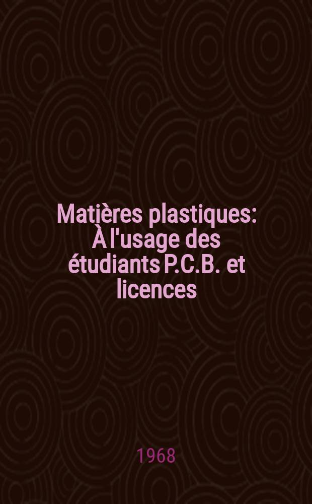 Mati&egrave;res plastiques : &Agrave; l'usage des &eacute;tudiants P.C.B. et licences (sciences), chimistes, ing&eacute;nieurs industriels, professeurs, &eacute;l&egrave;ves des &eacute;coles techn