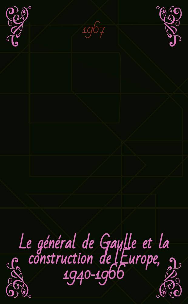 Le général de Gaulle et la construction de l'Europe, 1940-1966 : Thèse ..