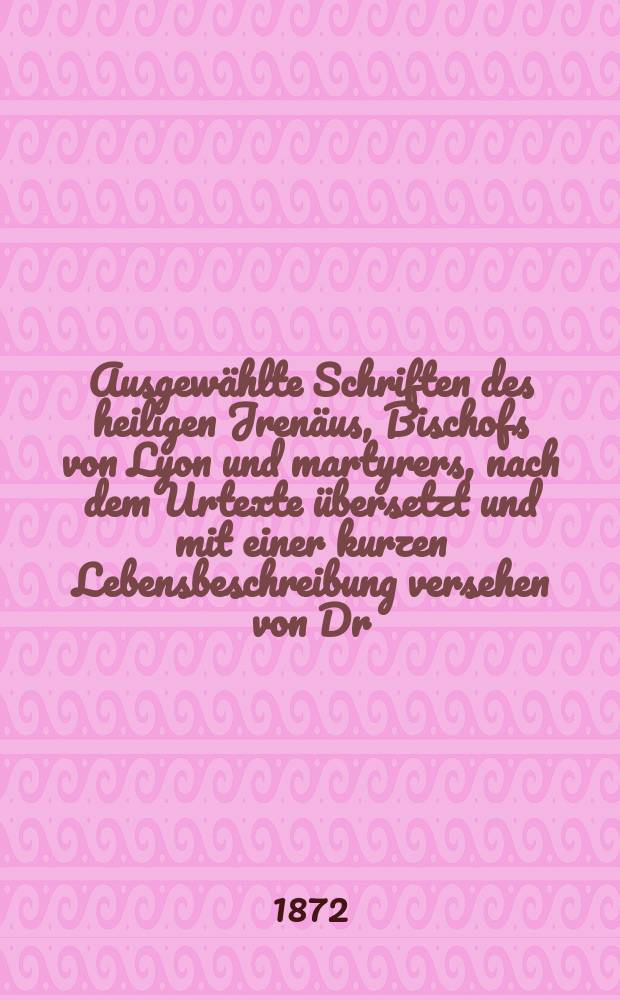 Ausgew&auml;hlte Schriften des heiligen Jren&auml;us, Bischofs von Lyon und martyrers, nach dem Urtexte &uuml;bersetzt und mit einer kurzen Lebensbeschreibung versehen von Dr.. Heinrich Hayd ... : Bd. 1-2