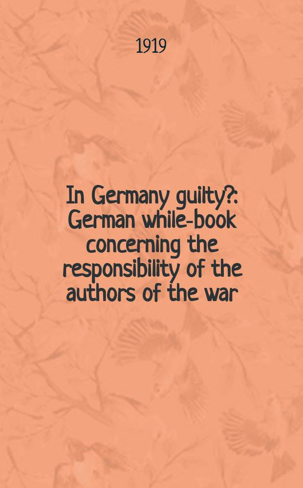 In Germany guilty? : German while-book concerning the responsibility of the authors of the war : ... an accurate transl. ...