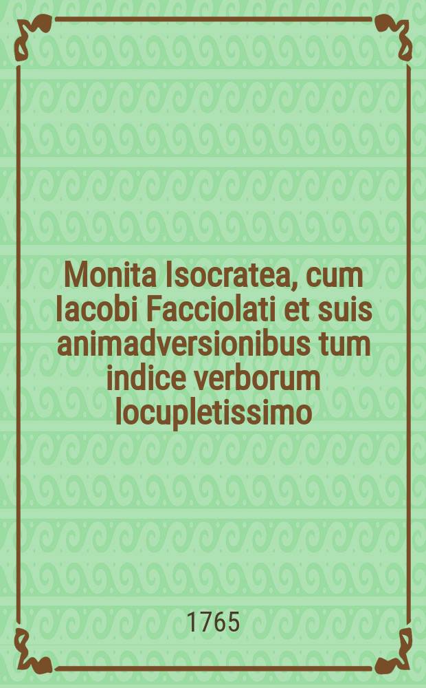 Monita Isocratea, cum Iacobi Facciolati et suis animadversionibus tum indice verborum locupletissimo = Isocratis Orationes et epistolae