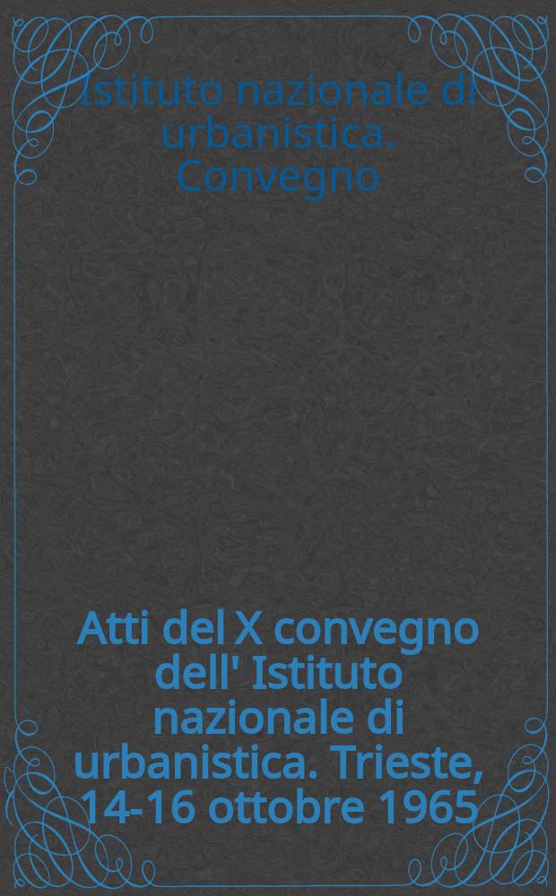 Atti del X convegno dell' Istituto nazionale di urbanistica. Trieste, 14-16 ottobre 1965