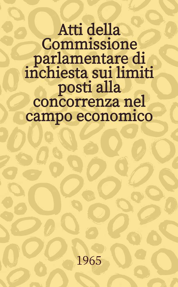 Atti della Commissione parlamentare di inchiesta sui limiti posti alla concorrenza nel campo economico