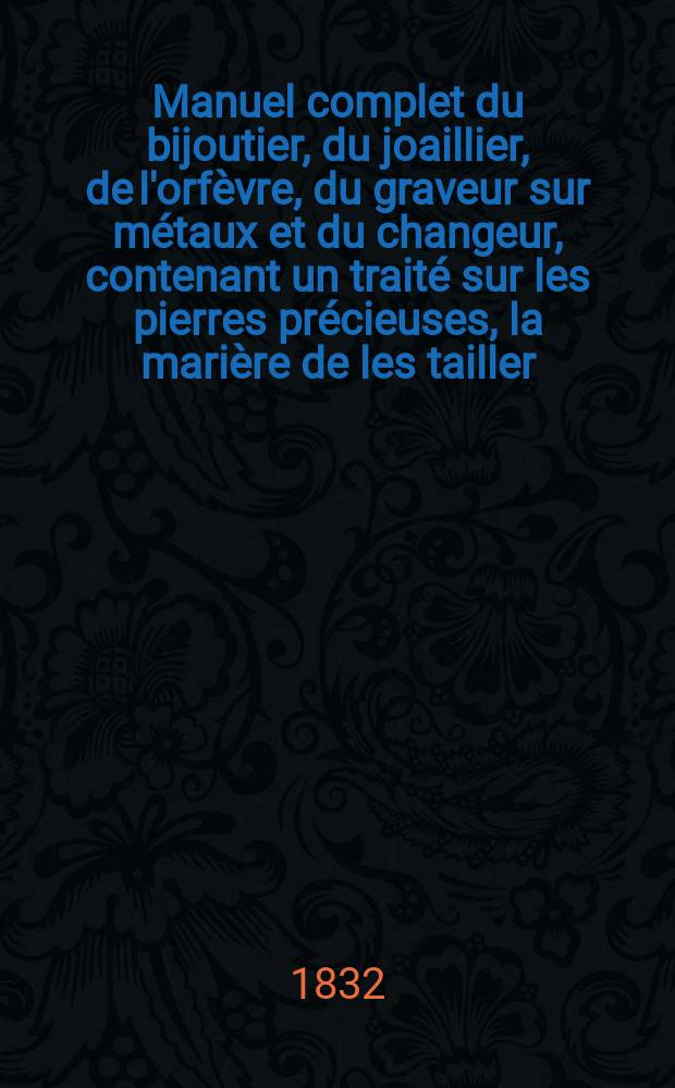 Manuel complet du bijoutier, du joaillier, de l'orfèvre, du graveur sur métaux et du changeur, contenant un traité sur les pierres précieuses, la marière de les tailler ...