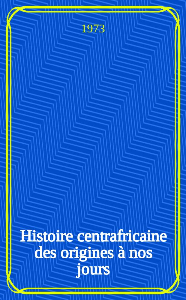 Histoire centrafricaine des origines à nos jours : Thèse prés. devant la Fac. des lettres et sciences humaines de Paris ..