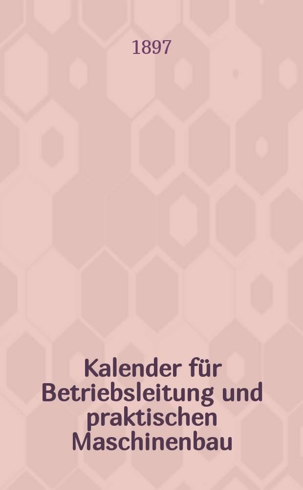 Kalender f&uuml;r Betriebsleitung und praktischen Maschinenbau : Hand- und Hilfsbuch f&uuml;r Besitzer und Leiter maschineller Anlagen, Betriebsbeamte, Techniker, Monteure ..