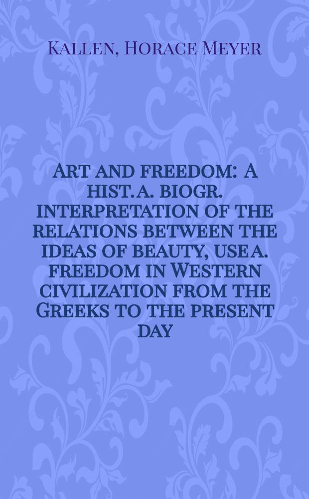 Art and freedom : A hist. a. biogr. interpretation of the relations between the ideas of beauty, use a. freedom in Western civilization from the Greeks to the present day