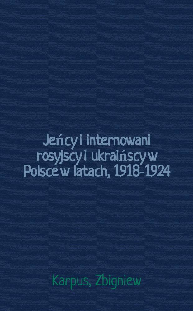 Jeńcy i internowani rosyjscy i ukraińscy w Polsce w latach, 1918-1924 : Z dziejów mil.-polit. wojny pol.-radz
