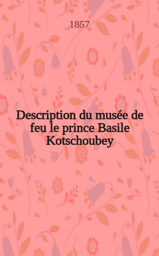Description du musée de feu le prince Basile Kotschoubey : D'après son catalogue manuscrit et récherches sur l'histoire et la numismatique des colonies grecques en Russie : Ainsi que des royaumes du Pont et du Bosphore cimmérien