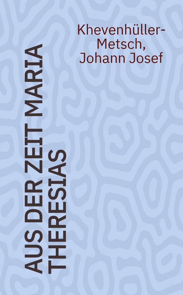 Aus der Zeit Maria Theresias : Tagebuch des F&uuml;rsten Johann Joseph Khevenh&uuml;ller-Metsch, kaiserlichen Oberhofmeisters 1742-1776