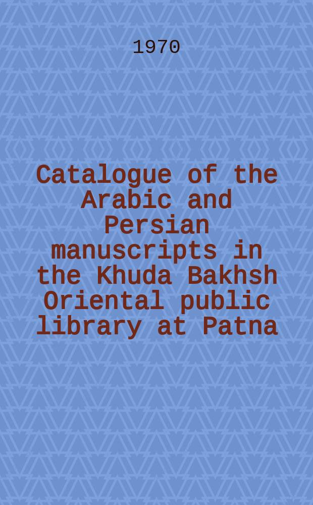 Catalogue of the Arabic and Persian manuscripts in the Khuda Bakhsh Oriental public library at Patna