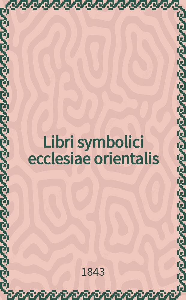 Libri symbolici ecclesiae orientalis : Nunc primum in unum corpus collegit, variantes letiones ad fidem optimorum exemplorum adnotavit, prolegomena addidit indice rerum praecipuarum