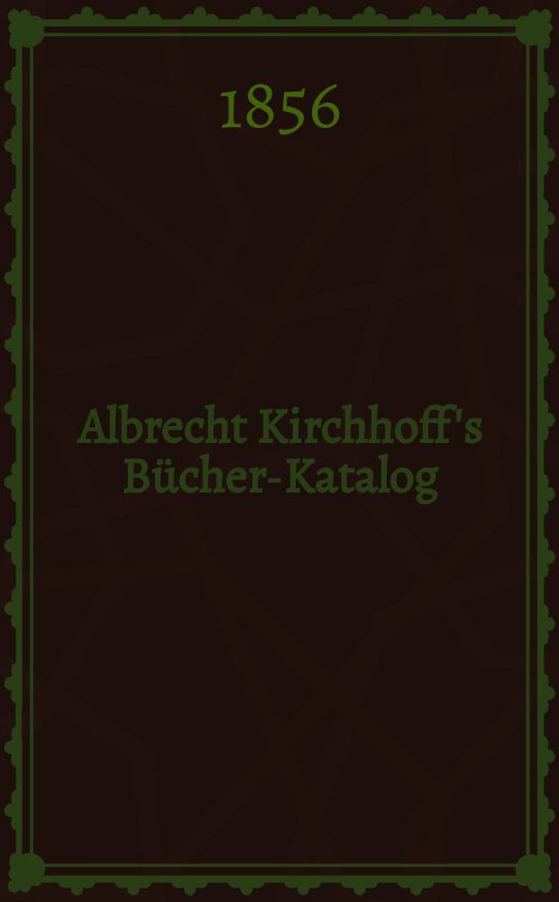 Albrecht Kirchhoff's Bücher-Katalog : Verzeichniss der in der zweiten Hälfte des neuzehnten Jahrhunderts im deutschen Buchhandel erschienen Bücher und Landkarten