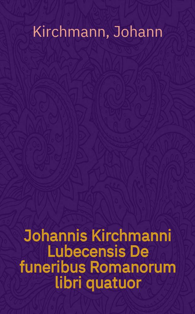 Johannis Kirchmanni Lubecensis De funeribus Romanorum libri quatuor : Cum appendice
