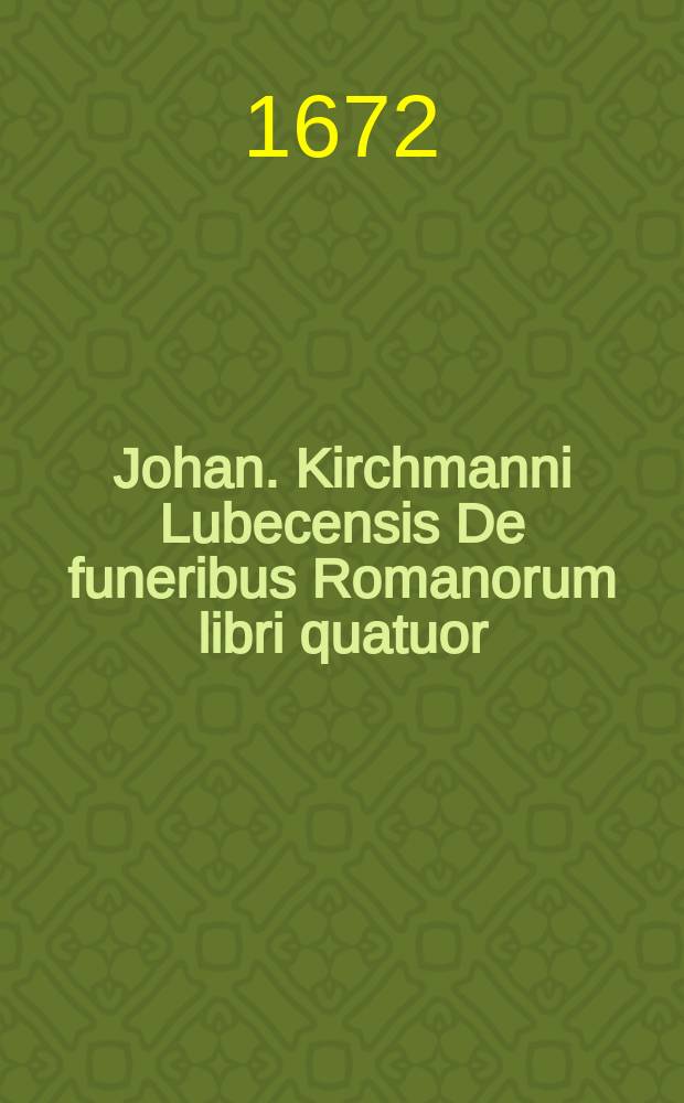Johan. Kirchmanni Lubecensis De funeribus Romanorum libri quatuor : Cum appendice, nitidissimis figuris illustrati
