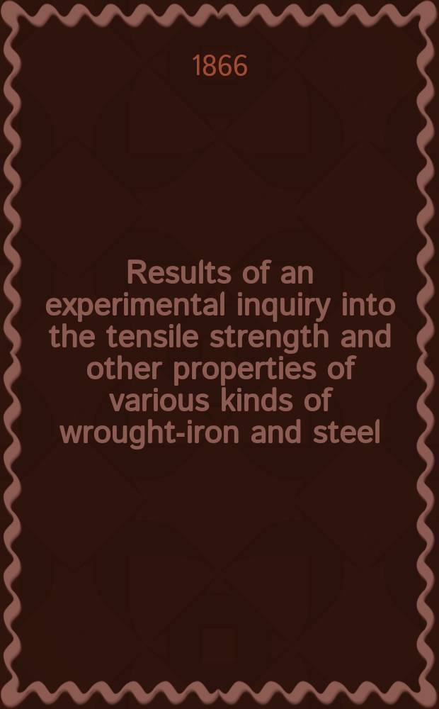 Results of an experimental inquiry into the tensile strength and other properties of various kinds of wrought-iron and steel