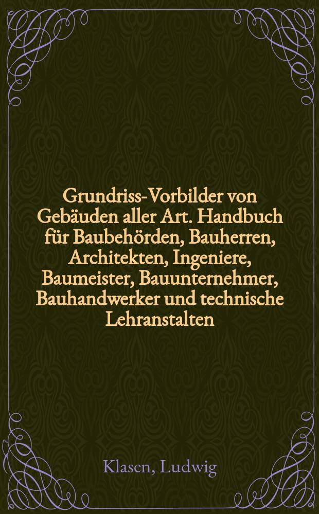 Grundriss-Vorbilder von Gebäuden aller Art. Handbuch für Baubehörden, Bauherren, Architekten, Ingeniere, Baumeister, Bauunternehmer, Bauhandwerker und technische Lehranstalten